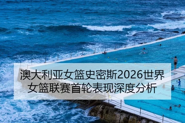 澳大利亚女篮史密斯2026世界女篮联赛首轮表现深度分析