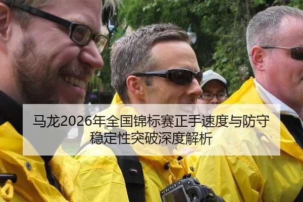 马龙2026年全国锦标赛正手速度与防守稳定性突破深度解析
