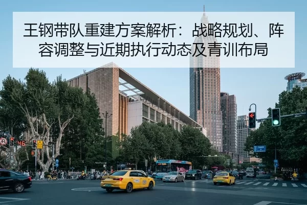 王钢带队重建方案解析：战略规划、阵容调整与近期执行动态及青训布局