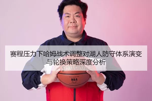 赛程压力下哈姆战术调整对湖人防守体系演变与轮换策略深度分析