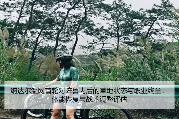 纳达尔温网首轮对阵鲁内后的草地状态与职业终章：体能恢复与战术调整评估