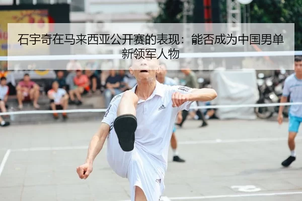 石宇奇在马来西亚公开赛的表现：能否成为中国男单新领军人物